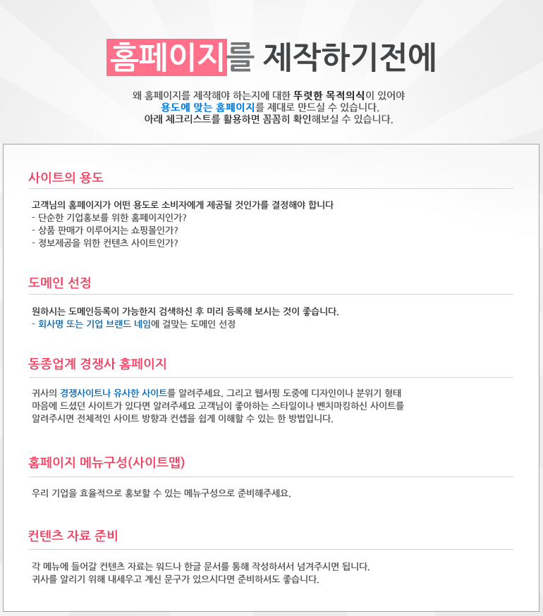 홈페이지를 제작하기전에 왜 홈페이지를 제작해야 하는지에 대한 뚜렷한 목적의식이 있어야 용도에 맞는 홈페이지를 제대로 만드실 수 있습니다. 아래 체크리스트를 활용하면 꼼꼼히 확인해보실 수 있습니다. 